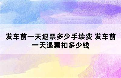 发车前一天退票多少手续费 发车前一天退票扣多少钱